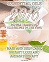 Essential Oils 2016: 200 Best Essential Oils Recipes of The Year: Hair and Skin Care, Weight Loss and Aromatherapy: (Essential Oils, Diffuser Recipes and ... Stress Relief, Herbal Antibiotics Book 1)