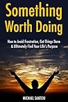 Something Worth Doing: How to Avoid Frustration, Get Things Done & Ultimately Find Your Life’s Purpose (3 Book Bundle)
