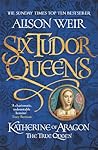 Katherine of Aragon, the True Queen by Alison Weir
