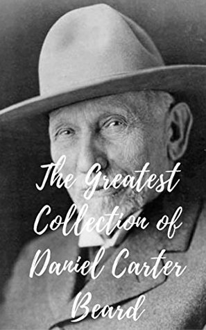 The Greatest Collection of Daniel Carter Beard (Collection Includes The Black Wolf Pack, The Book of Camp-Lore and Woodcraft, The Jack of All Trades, And More)