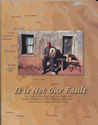 It is not our fault: The case for amending present nationality law to make all members of the Tohono O'odham Nation United States citizens, now and forever (Hardcover)