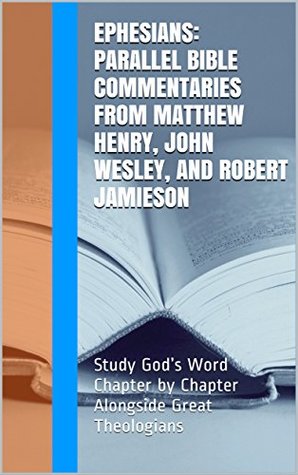 Ephesians: Parallel Bible Commentaries from Matthew Henry, John Wesley, and Robert Jamieson: Study God's Word Chapter by Chapter Alongside Great Theologians