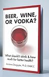 Beer, Wine, or Vodka?: What Should I Drink and How Much for Better Health? Beer, Wine, or Vodka?: What Should I Drink and How Much for Better Health?
