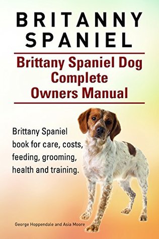 Britanny Spaniel. Brittany Spaniel book for care, costs, feeding, grooming, health and training. Brittany Spaniel Dog Owners Manual. (Kindle Edition)