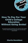 How To Pay For Your Child's College Education Without Going Broke!: An Insider's Guide To Sending Your Child To The College Of Their Choice Without Spending Your Life Savings... Guaranteed! How To Pay For Your Child's College Education Without Going Broke!: An Insider's Guide To Sending Your Child To The College Of Their Choice Without Spending Your Life Savings... Guaranteed!