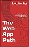 The Web App Path: How To Find Your Way Through The Jungle Of Web Application Development (Learn By Coding) The Web App Path: How To Find Your Way Through The Jungle Of Web Application Development (Learn By Coding)
