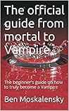 The official guide from mortal to Vampire: The beginner's guide on how to truly become a Vampire