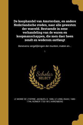 De koophandel van Amsterdam, en andere Nederlandsche steden, naar alle gewesten der waereld. Bestaende in eene verhandeling van de waren en ... der munten, maten en...; 1 (Dutch Edition)
