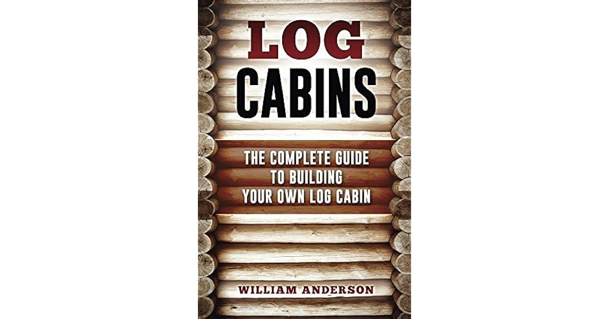 Log Cabins The Complete Guide To Building Your Own Log Cabin By