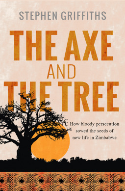 The Axe and the Tree: How bloody persecution sowed the seeds of new life in Zimbabwe (Paperback)