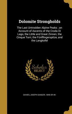 Dolomite Strongholds: The Last Untrodden Alpine Peaks ; an Account of Ascents of the Croda Di Lago, the Little and Great Zinnen, the Cinque Torri, the Fünffingerspitze, and the Langkofel