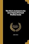 The Dier's Assistant in the Art of Dying Wool and Woollen Goods