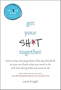 Get Your Sh*t Together: How to Stop Worrying About What You Should Do So You Can Finish What You Need to Do and Start Doing What You Want to Do (A No F*cks Given Guide)