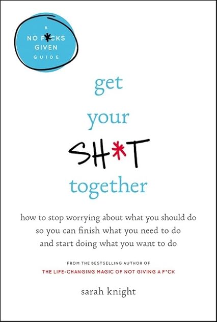 Get Your Sh*t Together: How to Stop Worrying About What You Should Do So You Can Finish What You Need to Do and Start Doing What You Want to Do (A No F*cks Given Guide)