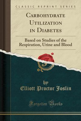 Carbohydrate Utilization in Diabetes: Based on Studies of the Respiration, Urine and Blood (Classic Reprint)