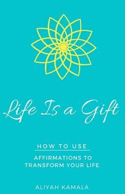 Life Is a Gift: How to Use Affirmations to Transform Your Life