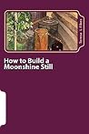 How to Build a Moonshine Still: Plus Recipes (Homesteading Book 1) How to Build a Moonshine Still: Plus Recipes (Homesteading Book 1)