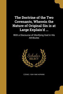 The Doctrine of the Two Covenants, Wherein the Nature of Original Sin Is at Large Explain'd ...