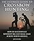 The Ultimate Guide to Crossbow Hunting: How to Successfully Bowhunt Big and Small Game across North America