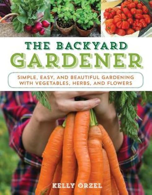 The Backyard Gardener: Simple, Easy, and Beautiful Gardening with Vegetables, Herbs, and Flowers