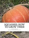 Squashes: How To Grow Them: A Practical Treatise on Squash Culture Squashes: How To Grow Them: A Practical Treatise on Squash Culture