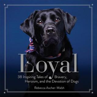 Loyal: 38 Inspiring Tales of Bravery, Heroism, and the Devotion of Dogs