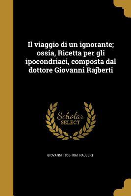 Il viaggio di un ignorante; ossia, Ricetta per gli ipocondriaci, composta dal dottore Giovanni Rajberti (Paperback)