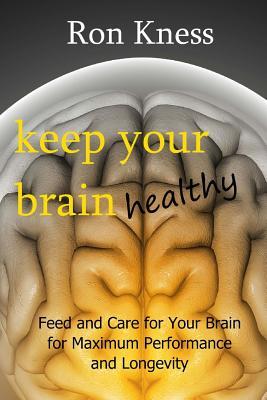 Keep Your Brain Healthy: Feed and Care for Your Brain for Maximum Performance and Longevity