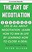 The Art Of Negotiation: Life is all about negotiation. Learn how to win in life by learning how to close a deal. (Business Success)