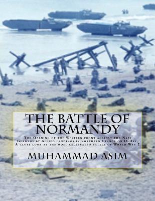 The battle of Normandy: The Opening of the Western front against the Nazi Germany by Allied landings in northern France on D-Day, A close look at the most celebrated battle of World War 2 (Paperback)