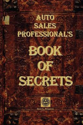Auto Sales Professional's Book of Secrets: A Comprehensive Collection of the Most Proven and Successful Techniques and Strategies for Negotiating Car Sales