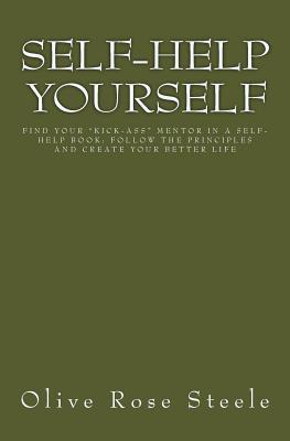 Self-help Yourself: Find Your "Kick-ass" Mentor in a Self-help Book; Follow the Principles and Create Your Better Life