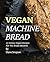 Vegan Machine Bread: 15 Unique Vegan Recipes For The Bread Machine