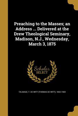 Preaching to the Masses; An Address ... Delivered at the Drew Theological Seminary, Madison, N.J., Wednesday, March 3, 1875