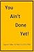 You Ain't Done Yet!