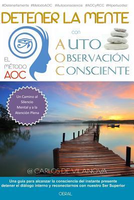 Detener la mente con el Metodo AOC de Auto-Observacion Consciente: Un camino al Silencio Mental, la Atencion Plena y el Poder del Ahora (Spanish Edition)