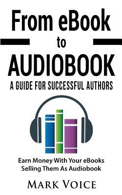 From eBook to Audiobook - A Guide for Successful Authors: Earn Money with Your eBooks Selling Them as Audiobook