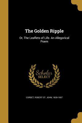 The Golden Ripple: Or, The Leaflets of Life. An Allegorical Poem