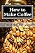 How to Make Coffee: Coffee beans, roasting coffee, espresso, iced coffee, other coffee recipes and coffee health [Kindle Edition]