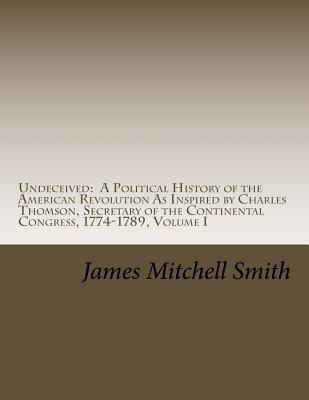 Undeceived: A Political History of the American Revolution as Inspired by Charles Thomson, Secretary of the Continental Congress, 1774-1789, Volume 1 (Undecieved)