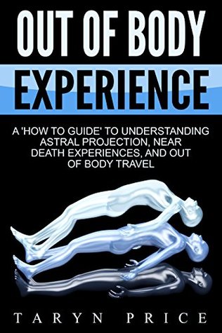 Out of Body Experience: A 'How To Guide' to Understanding Astral Projection, Near Death Experiences, and Out of Body Travel (Astral Travel Book 1)