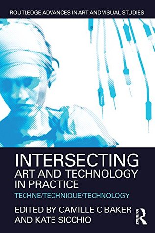 Intersecting Art and Technology in Practice: Techne/Technique/Technology (Routledge Advances in Art and Visual Studies)
