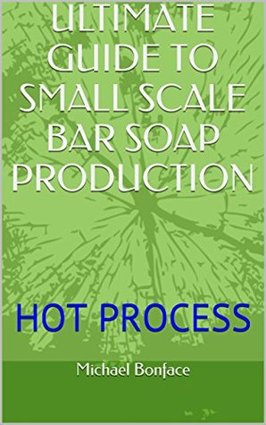 ULTIMATE GUIDE TO SMALL SCALE BAR SOAP PRODUCTION: HOT PROCESS (Kindle Edition)