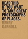 Read This if You Want to Take Great Photographs of Places by Henry Carroll