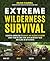Extreme Wilderness Survival: Essential Knowledge to Survive Any Outdoor Situation Short-Term or Long-Term, With or Without Gear and Alone or With Others