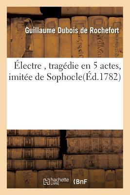 Électre, Tragédie En 5 Actes, Imitée de Sophocle, Par M. de Rochefort, (Litterature) (French Edition)