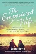The Empowered Wife: Six Surprising Secrets for Attracting Your Husband's Time, Attention, and Affection
