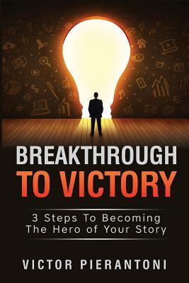 Breakthrough To Victory: 3 Steps To Becoming The Hero of Your Story