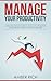 Manage Your Productivity: A Stress-Free Personal System to Improve Your Productivity, Create Effective Habits and Beat Procrastination
