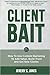 Client Bait: How to Use Content Marketing to Add Value, Build Trust and Get New Clients